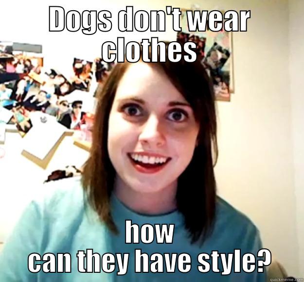 DOGS DON'T WEAR CLOTHES HOW CAN THEY HAVE STYLE? Overly Attached Girlfriend