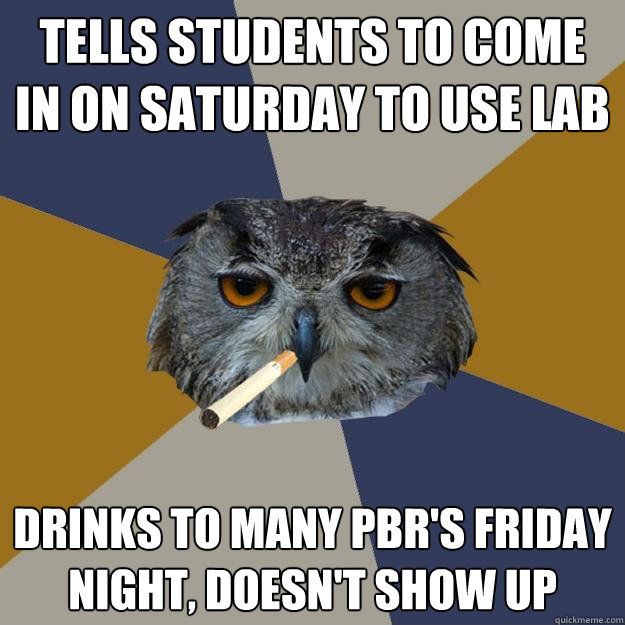 Tells students to come in on Saturday to use lab Drinks to many pbr's friday night, doesn't show up  Art Student Owl