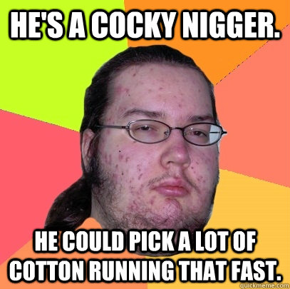 he's a cocky nigger.  He could pick a lot of cotton running that fast.  Butthurt Dweller