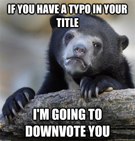 If you have a typo in your title I'm going to downvote you  Confession Bear