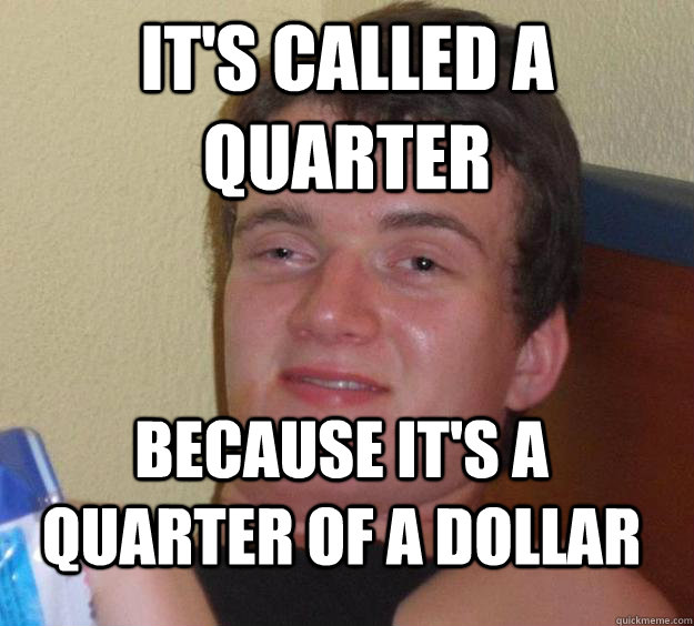 It's called a quarter because it's a quarter of a dollar  10 Guy