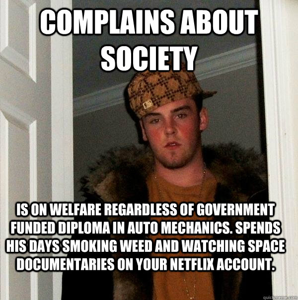 Complains about society Is on welfare regardless of government funded diploma in auto mechanics. Spends his days smoking weed and watching space documentaries on your netflix account.  Scumbag Steve