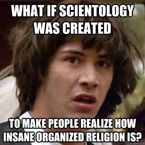 What if Scientology was created To make people realize how insane organized religion is?  conspiracy keanu