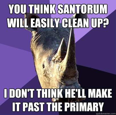 You think Santorum
will easily clean up? I don't think he'll make it past the primary - You think Santorum
will easily clean up? I don't think he'll make it past the primary  Sexually Oblivious Rhino