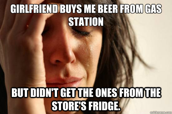 girlfriend buys me beer from gas station but didn't get the ones from the store's fridge.  First World Problems