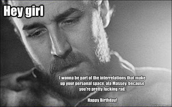 Hey girl I wanna be part of the interrelations that make up your personal space, ala Massey, because you're pretty fucking rad.

Happy Birthday!  Feminist Ryan Gosling