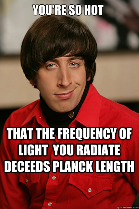 You're so hot that the frequency of light  you radiate deceeds planck length - You're so hot that the frequency of light  you radiate deceeds planck length  Pickup Line Scientist