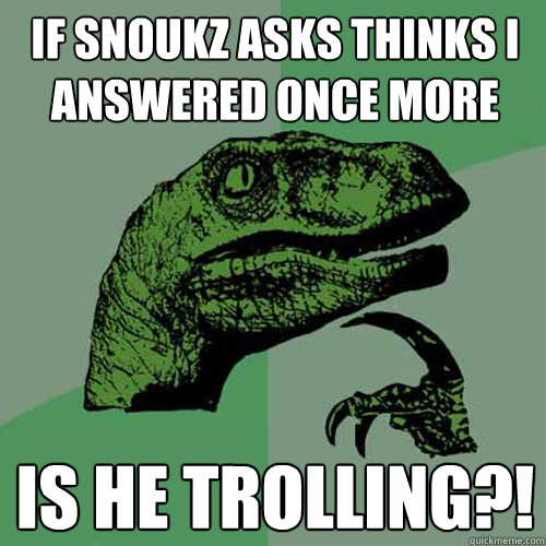 If Snoukz asks thinks I answered once more is he trolling?! - If Snoukz asks thinks I answered once more is he trolling?!  Philosoraptor