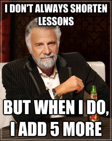 I don't always shorten lessons but when i do, i add 5 more - I don't always shorten lessons but when i do, i add 5 more  The Most Interesting Man In The World