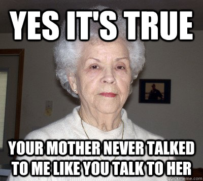 Yes it's true Your mother never talked to me like you talk to her  