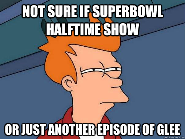 Not sure if Superbowl Halftime show Or just another episode of Glee  Futurama Fry