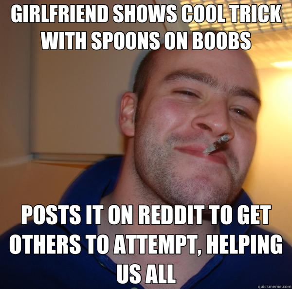 GIRLFRIEND SHOWS COOL TRICK WITH SPOONS ON BOOBS POSTS IT ON REDDIT TO GET OTHERS TO ATTEMPT, HELPING US ALL  Good Guy Greg 