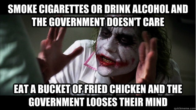 Smoke cigarettes or drink alcohol and the government doesn't care eat a bucket of fried chicken and the government looses their mind  Joker Mind Loss