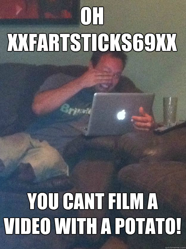 Oh xxfartsticks69xx you cant film a video with a potato!  MEME DAD