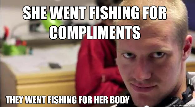 She went fishing for compliments They went fishing for her body  