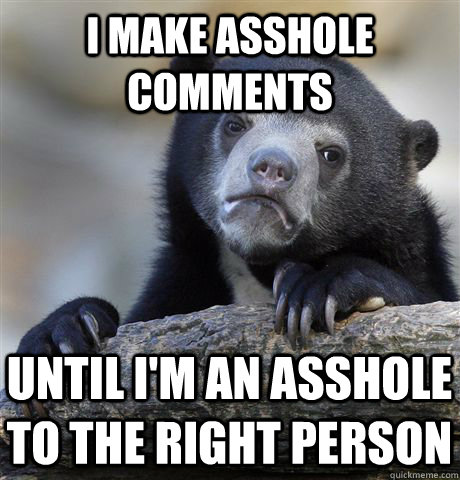 I make asshole comments Until I'm an asshole to the right person  Confession Bear