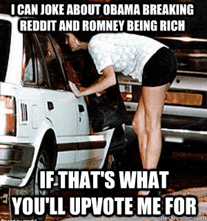 I can joke about obama breaking reddit and romney being rich If that's what you'll upvote me for  Karma Whore