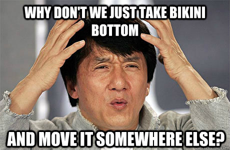 WHY DON'T WE JUST TAKE BIKINI BOTTOM AND MOVE IT SOMEWHERE ELSE?  EPIC JACKIE CHAN