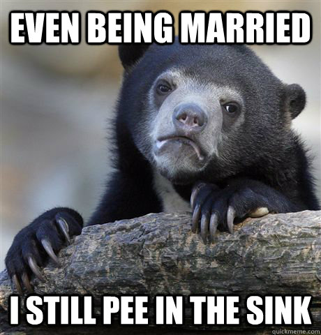 Even being married I still pee in the sink  Confession Bear