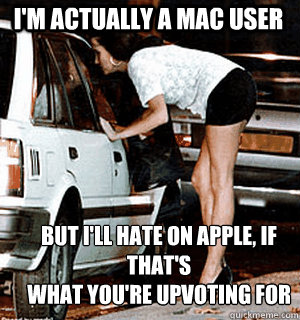 I'm actually a Mac user but i'll hate on Apple, if that's 
what you're upvoting for  Karma Whore