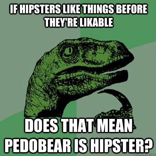 If hipsters like things before they're likable Does that mean pedobear is hipster? - If hipsters like things before they're likable Does that mean pedobear is hipster?  Philosoraptor