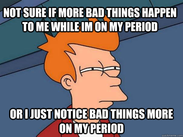 not sure if more bad things happen to me while im on my period or I just notice bad things more on my period  Futurama Fry