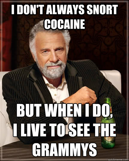 I don't always snort cocaine but when I do, 
I live to see the Grammys  The Most Interesting Man In The World