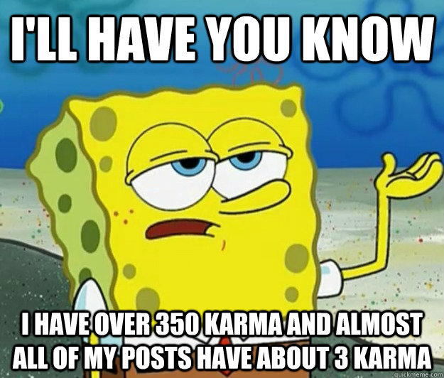 I'll have you know i have over 350 karma and almost all of my posts have about 3 karma  Tough Spongebob