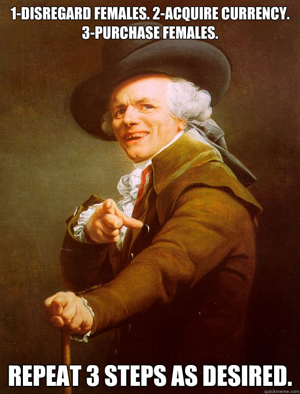 1-disregard females. 2-acquire currency. 3-purchase females. repeat 3 steps as desired.  Joseph Ducreux