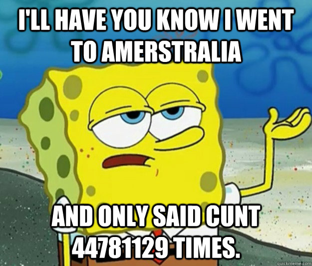 I'll have you know i went to Amerstralia And only said cunt 44781129 times.  Tough Spongebob