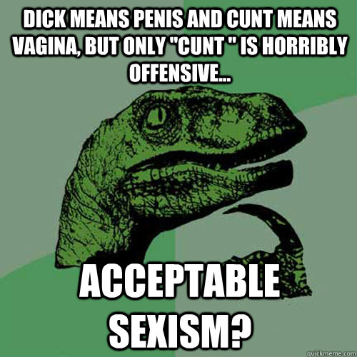 Dick means penis and cunt means vagina, but only 