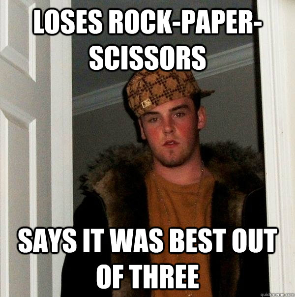 Loses rock-paper-scissors  Says it was best out of three  Scumbag Steve