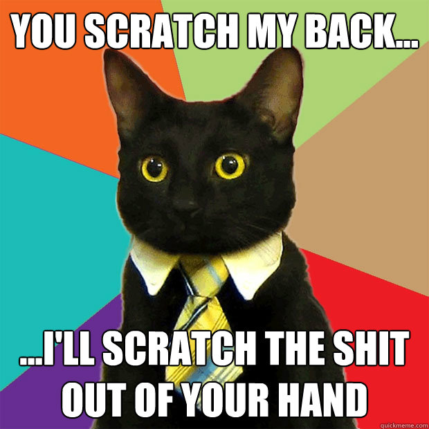 you scratch my back... ...i'll scratch the shit out of your hand - you scratch my back... ...i'll scratch the shit out of your hand  Business Cat