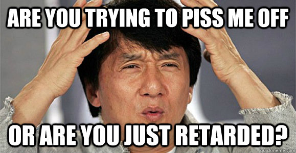 Are you trying to piss me off or Are you just retarded? - Are you trying to piss me off or Are you just retarded?  Confused Jackie Chan