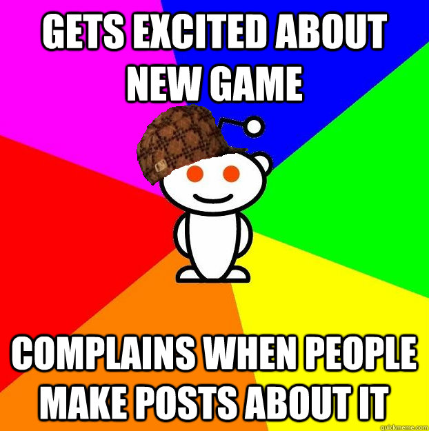 gets excited about new game  complains when people make posts about it - gets excited about new game  complains when people make posts about it  Scumbag Redditor