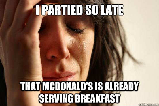 I partied so late that mcdonald's is already serving breakfast  First World Problems