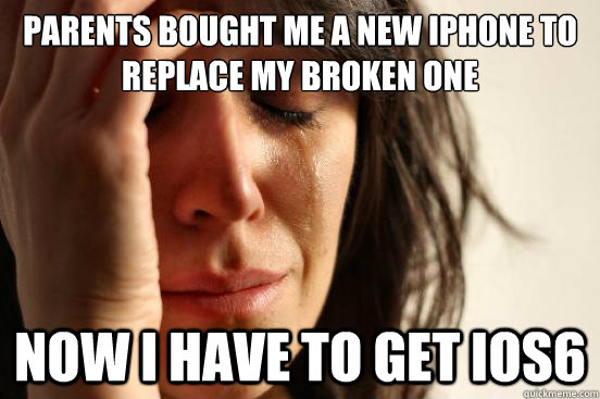 Parents bought me a new iPhone to replace my broken one Now I have to get iOS6 - Parents bought me a new iPhone to replace my broken one Now I have to get iOS6  First World Problems