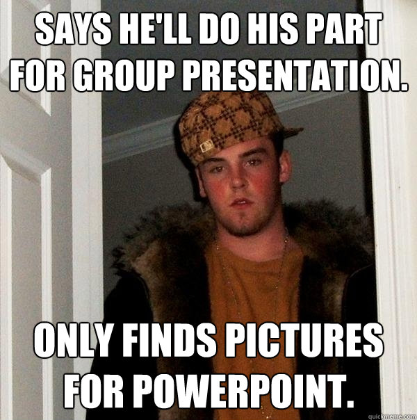 Says he'll do his part for group presentation. only finds pictures for powerpoint. - Says he'll do his part for group presentation. only finds pictures for powerpoint.  Scumbag Steve