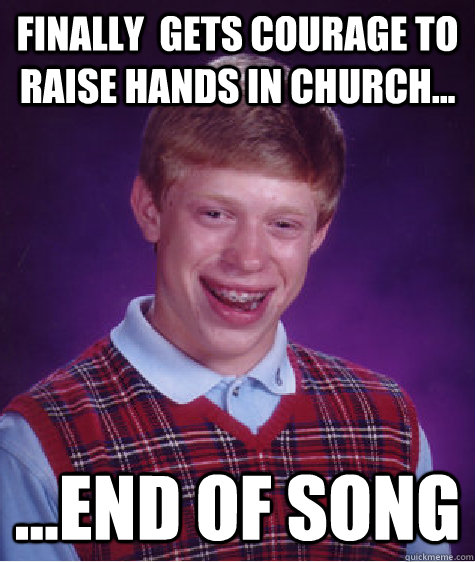 Finally  gets courage to raise hands in church... ...end of song  Bad Luck Brian