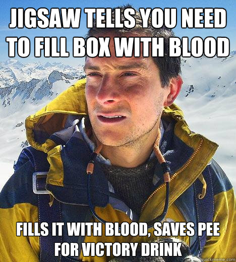 jigsaw tells you need to fill box with blood fills it with blood, saves pee for victory drink  Bear Grylls