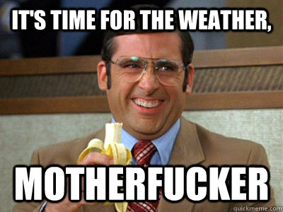 It's time for the weather, motherfucker - It's time for the weather, motherfucker  Brick Tamland