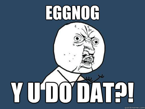 EGGNOG Y u do dat?! - EGGNOG Y u do dat?!  Y U No