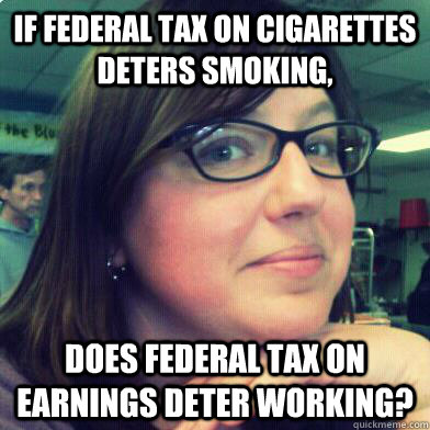 If federal tax on cigarettes deters smoking, Does federal tax on earnings deter working?  Confused Libertarian