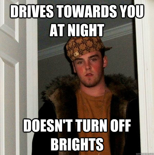 Drives towards you at night doesn't turn off brights - Drives towards you at night doesn't turn off brights  Scumbag Steve