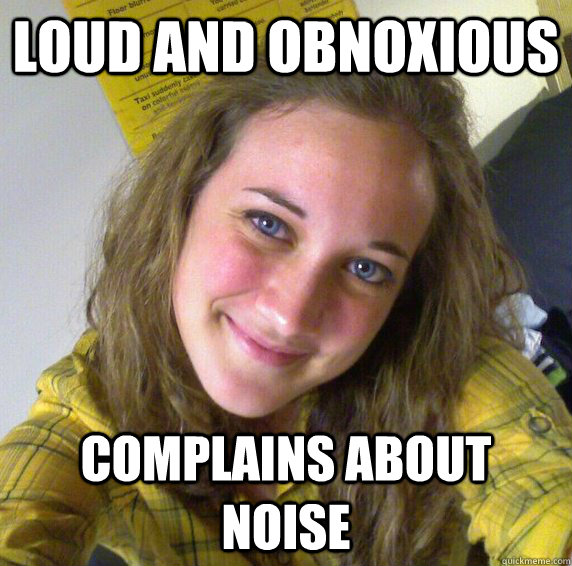 Loud and Obnoxious Complains about noise - Loud and Obnoxious Complains about noise  Scumbag Stephanie