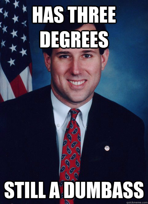 Has three degrees Still a dumbass  Scumbag Santorum