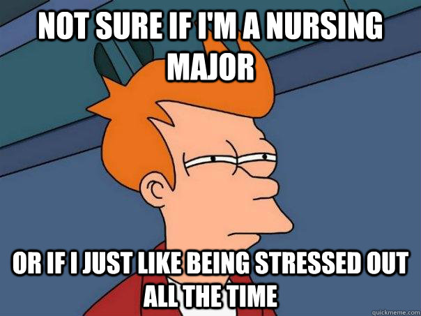 not sure if I'm a nursing major or if I just like being stressed out all the time - not sure if I'm a nursing major or if I just like being stressed out all the time  Futurama Fry