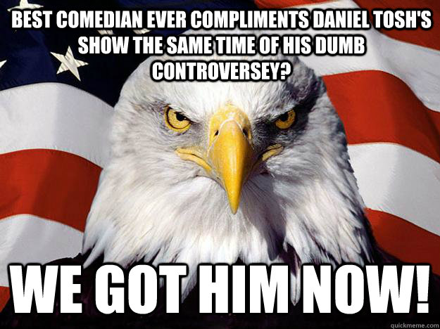 Best comedian ever compliments Daniel Tosh's show the same time of his dumb controversey? WE GOT HIM NOW!  Evil American Eagle