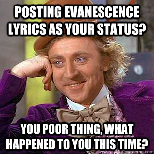 Posting Evanescence lyrics as your status?  You poor thing, what happened to you this time?   Condescending Wonka