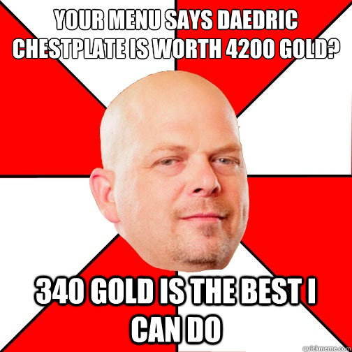 your menu says daedric chestplate is worth 4200 gold?
 340 gold is the best i can do  Pawn Star